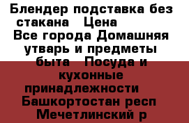 Блендер подставка без стакана › Цена ­ 1 500 - Все города Домашняя утварь и предметы быта » Посуда и кухонные принадлежности   . Башкортостан респ.,Мечетлинский р-н